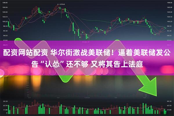 配资网站配资 华尔街激战美联储！逼着美联储发公告“认怂”还不够 又将其告上法庭