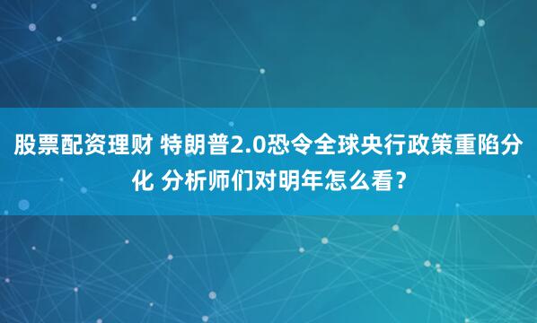 股票配资理财 特朗普2.0恐令全球央行政策重陷分化 分析师们对明年怎么看？