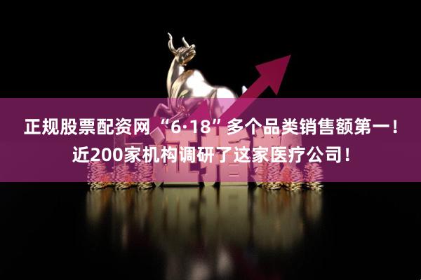 正规股票配资网 “6·18”多个品类销售额第一！近200家机构调研了这家医疗公司！