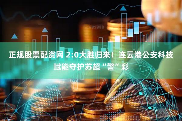 正规股票配资网 2:0大胜归来！连云港公安科技赋能守护苏超“警”彩