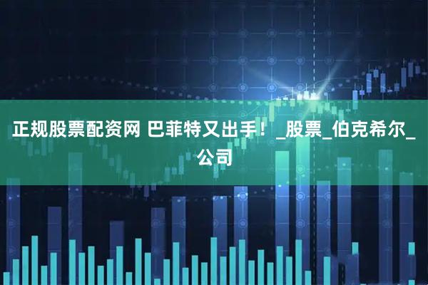 正规股票配资网 巴菲特又出手！_股票_伯克希尔_公司