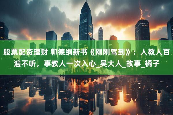 股票配资理财 郭德纲新书《刚刚驾到》：人教人百遍不听，事教人一次入心_吴大人_故事_橘子