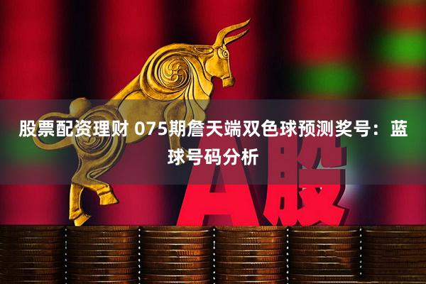 股票配资理财 075期詹天端双色球预测奖号：蓝球号码分析