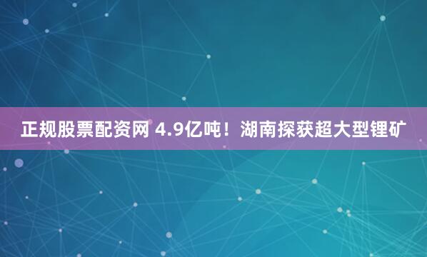 正规股票配资网 4.9亿吨！湖南探获超大型锂矿
