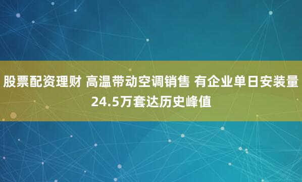 股票配资理财 高温带动空调销售 有企业单日安装量24.5万套达历史峰值