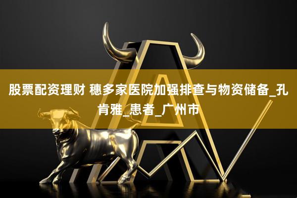 股票配资理财 穗多家医院加强排查与物资储备_孔肯雅_患者_广州市