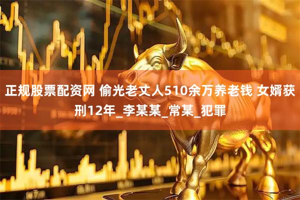 正规股票配资网 偷光老丈人510余万养老钱 女婿获刑12年_李某某_常某_犯罪