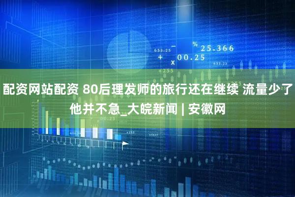 配资网站配资 80后理发师的旅行还在继续 流量少了他并不急_大皖新闻 | 安徽网