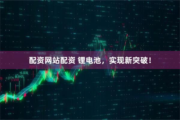 配资网站配资 锂电池，实现新突破！