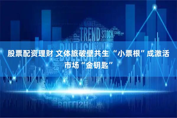 股票配资理财 文体旅破壁共生 “小票根”成激活市场“金钥匙”