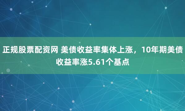 正规股票配资网 美债收益率集体上涨，10年期美债收益率涨5.61个基点