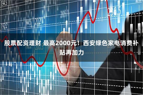 股票配资理财 最高2000元！西安绿色家电消费补贴再加力